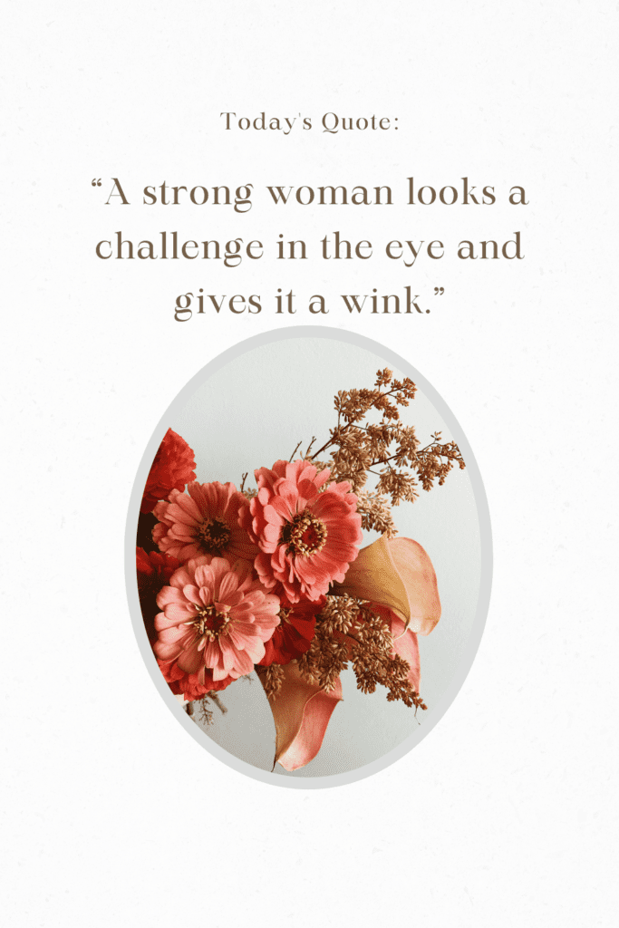 “A strong woman looks a challenge in the eye and gives it a wink.”