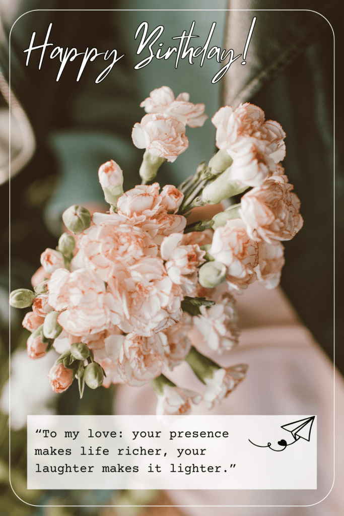 “To my love: your presence makes life richer, your laughter makes it lighter.”